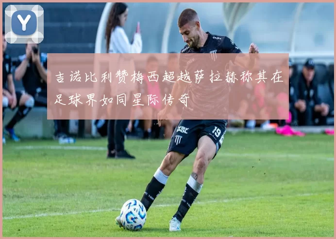 吉诺比利赞梅西超越萨拉赫称其在足球界如同星际传奇